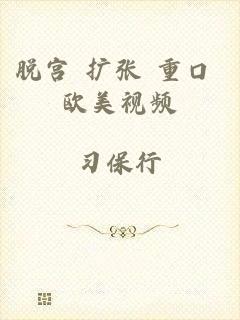 脱宫 扩张 重口 欧美视频